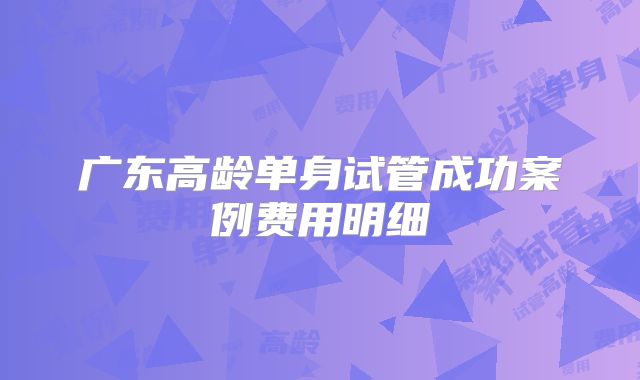 广东高龄单身试管成功案例费用明细
