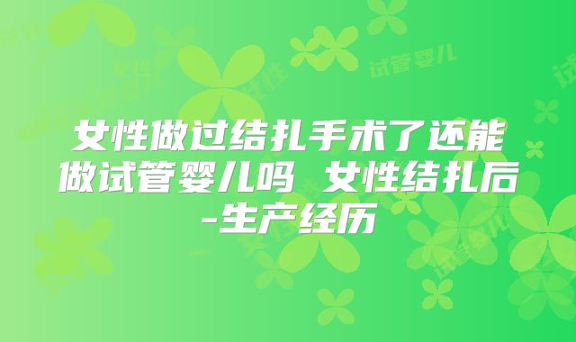 女性做过结扎手术了还能做试管婴儿吗 女性结扎后-生产经历