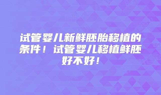 试管婴儿新鲜胚胎移植的条件！试管婴儿移植鲜胚好不好！