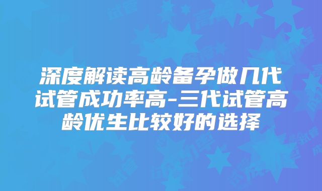 深度解读高龄备孕做几代试管成功率高-三代试管高龄优生比较好的选择