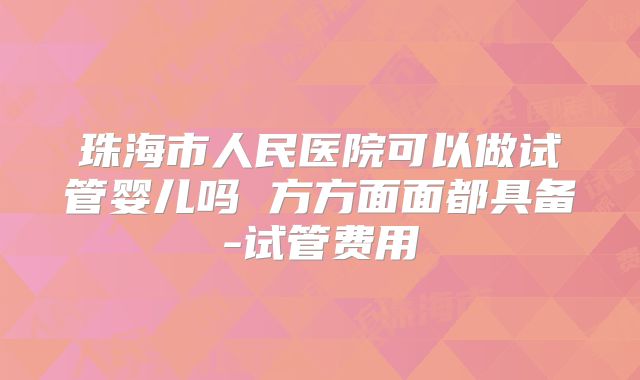 珠海市人民医院可以做试管婴儿吗 方方面面都具备-试管费用