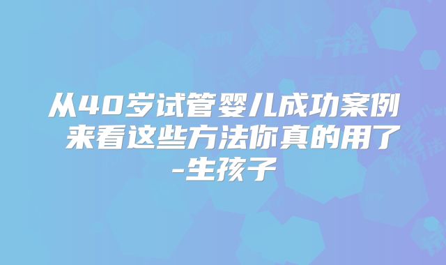 从40岁试管婴儿成功案例 来看这些方法你真的用了-生孩子