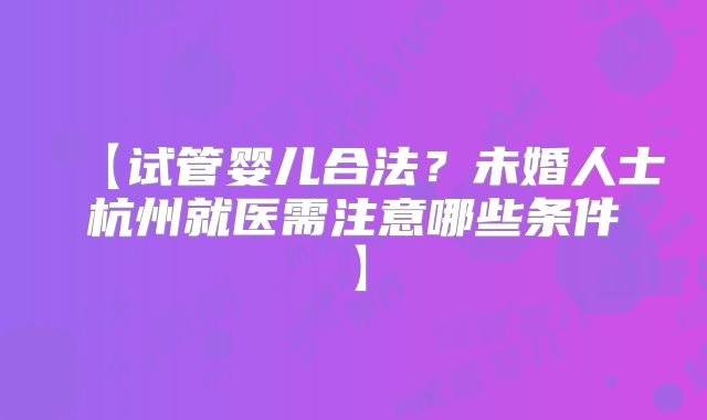 【试管婴儿合法？未婚人士杭州就医需注意哪些条件】