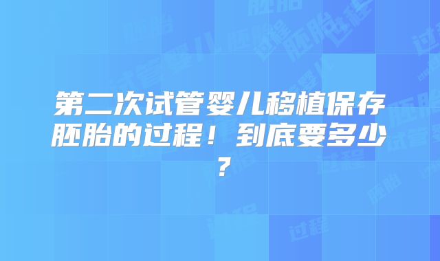 第二次试管婴儿移植保存胚胎的过程!到底要多少?