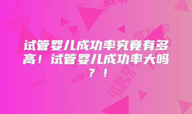 试管婴儿成功率究竟有多高！试管婴儿成功率大吗？！