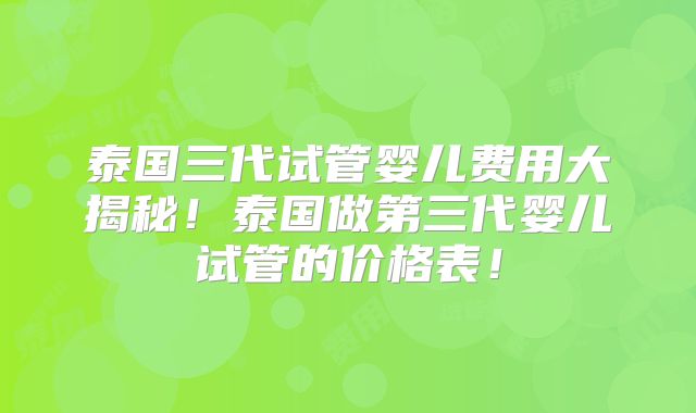 泰国三代试管婴儿费用大揭秘！泰国做第三代婴儿试管的价格表！