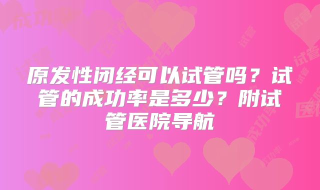 原发性闭经可以试管吗？试管的成功率是多少？附试管医院导航
