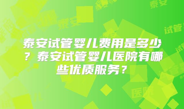 泰安试管婴儿费用是多少？泰安试管婴儿医院有哪些优质服务？