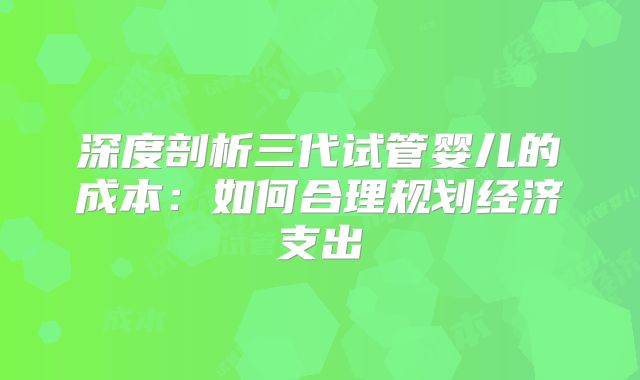 深度剖析三代试管婴儿的成本：如何合理规划经济支出