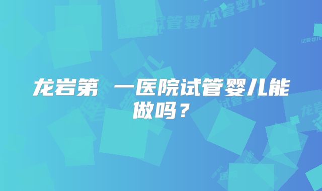 龙岩第 一医院试管婴儿能做吗？