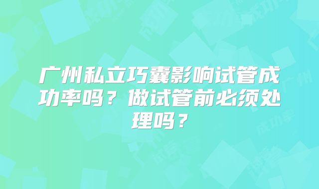 广州私立巧囊影响试管成功率吗?做试管前必须处理吗?