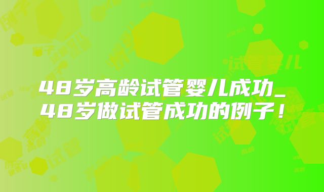 48岁高龄试管婴儿成功_48岁做试管成功的例子！