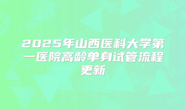 2025年山西医科大学第一医院高龄单身试管流程更新