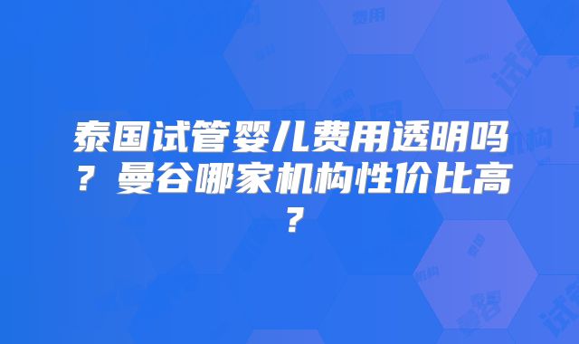 泰国试管婴儿费用透明吗？曼谷哪家机构性价比高？