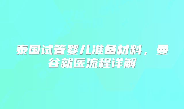泰国试管婴儿准备材料，曼谷就医流程详解