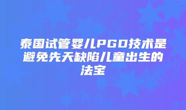 泰国试管婴儿PGD技术是避免先天缺陷儿童出生的法宝
