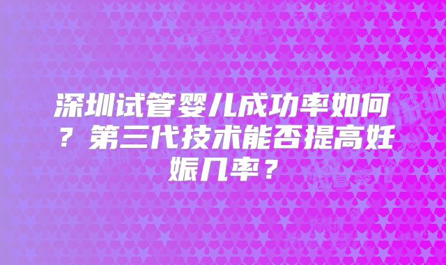 深圳试管婴儿成功率如何？第三代技术能否提高妊娠几率？
