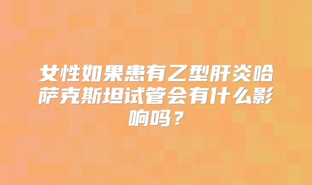 女性如果患有乙型肝炎哈萨克斯坦试管会有什么影响吗？