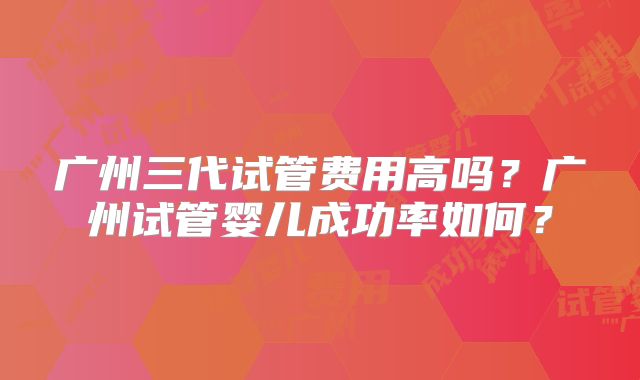 广州三代试管费用高吗？广州试管婴儿成功率如何？