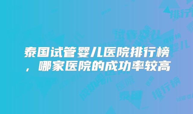 泰国试管婴儿医院排行榜，哪家医院的成功率较高