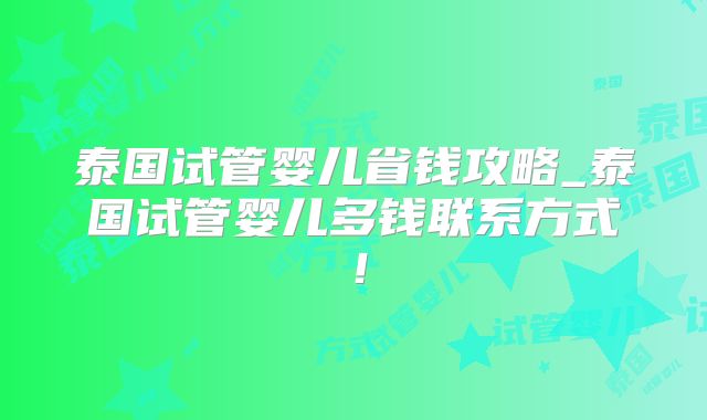 泰国试管婴儿省钱攻略_泰国试管婴儿多钱联系方式!