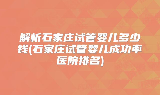 解析石家庄试管婴儿多少钱(石家庄试管婴儿成功率医院排名)