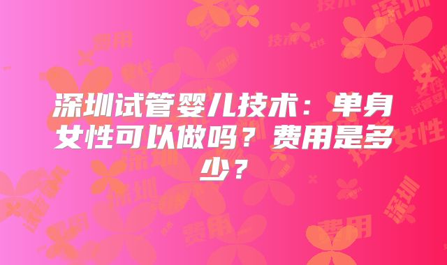 深圳试管婴儿技术：单身女性可以做吗？费用是多少？