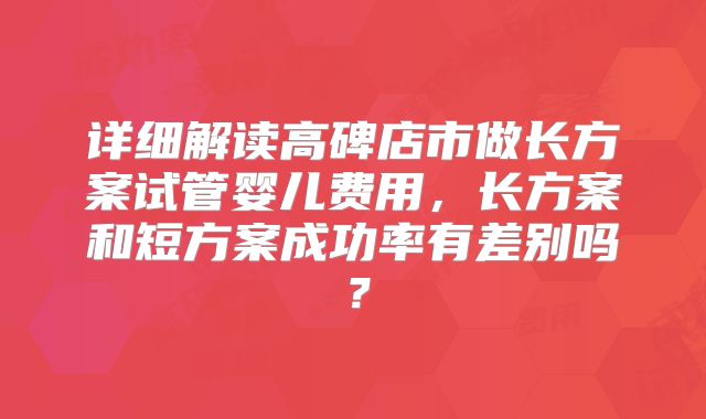 详细解读高碑店市做长方案试管婴儿费用，长方案和短方案成功率有差别吗？
