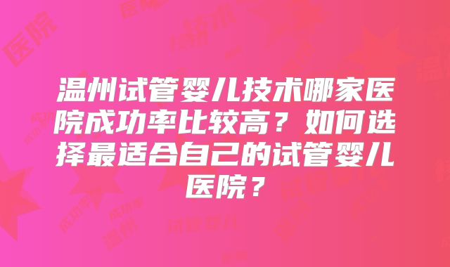 温州试管婴儿技术哪家医院成功率比较高？如何选择最适合自己的试管婴儿医院？