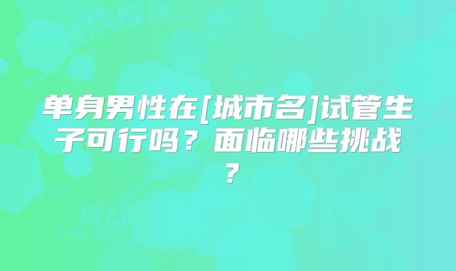 单身男性在[城市名]试管生子可行吗？面临哪些挑战？