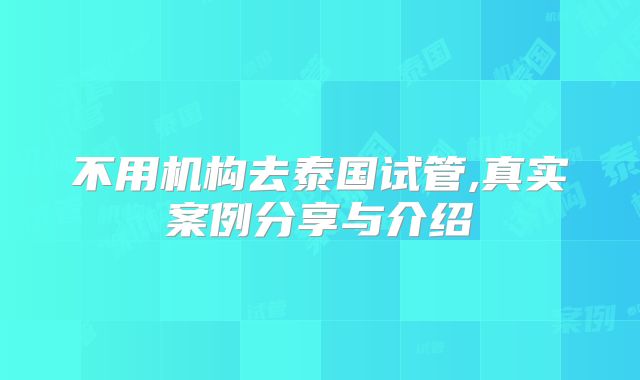 不用机构去泰国试管,真实案例分享与介绍
