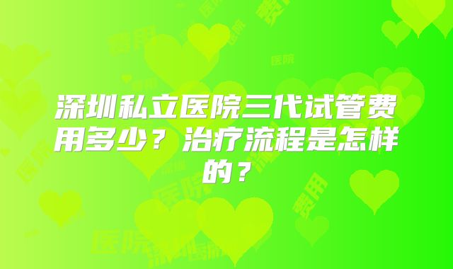 深圳私立医院三代试管费用多少？治疗流程是怎样的？