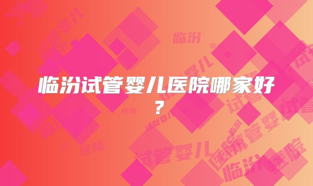 临汾试管婴儿医院哪家好？
