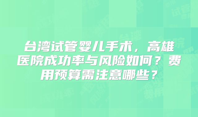 台湾试管婴儿手术，高雄医院成功率与风险如何？费用预算需注意哪些？