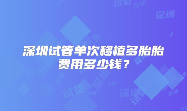 深圳试管单次移植多胎胎费用多少钱？