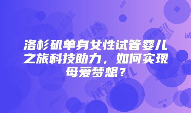洛杉矶单身女性试管婴儿之旅科技助力，如何实现母爱梦想？