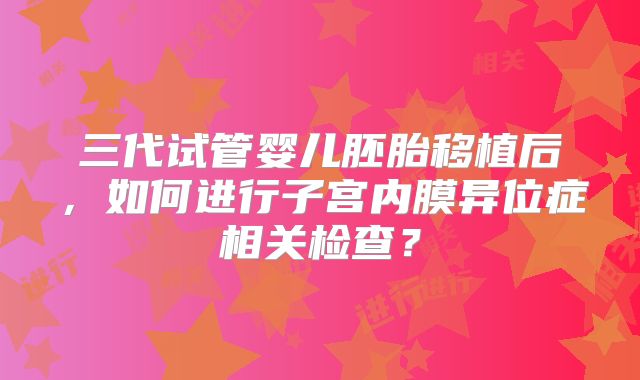 三代试管婴儿胚胎移植后，如何进行子宫内膜异位症相关检查？