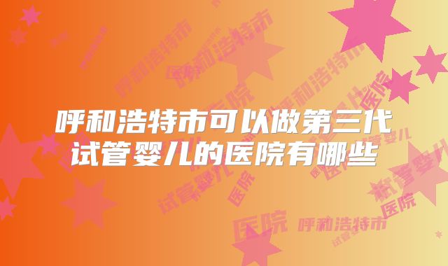 呼和浩特市可以做第三代试管婴儿的医院有哪些