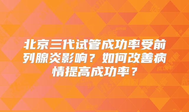 北京三代试管成功率受前列腺炎影响？如何改善病情提高成功率？