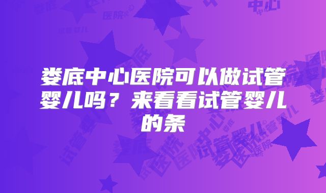 娄底中心医院可以做试管婴儿吗？来看看试管婴儿的条