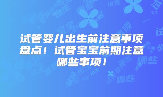 试管婴儿出生前注意事项盘点！试管宝宝前期注意哪些事项！