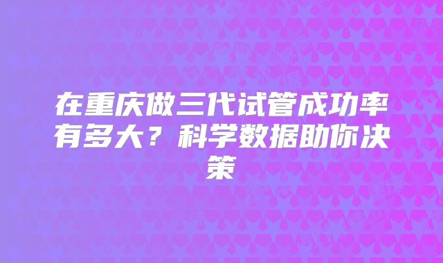 在重庆做三代试管成功率有多大？科学数据助你决策