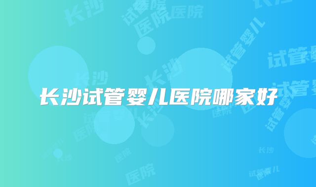 长沙试管婴儿医院哪家好