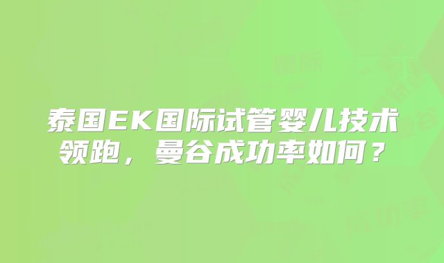 泰国EK国际试管婴儿技术领跑，曼谷成功率如何？