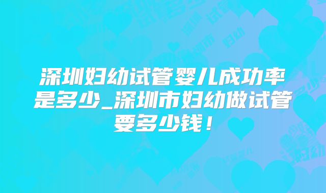 深圳妇幼试管婴儿成功率是多少_深圳市妇幼做试管要多少钱！
