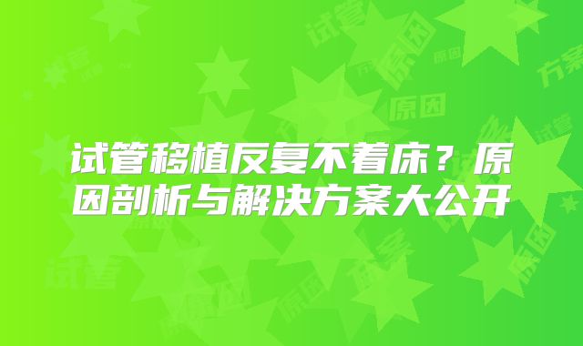 试管移植反复不着床?原因剖析与解决方案大公开