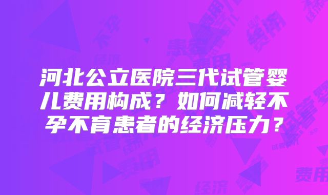 河北公立医院三代试管婴儿费用构成？如何减轻不孕不育患者的经济压力？