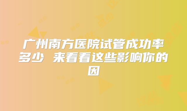 广州南方医院试管成功率多少 来看看这些影响你的因