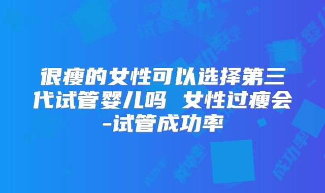 很瘦的女性可以选择第三代试管婴儿吗 女性过瘦会-试管成功率