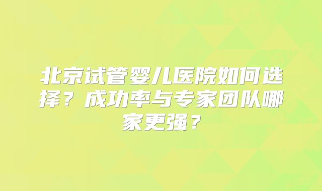北京试管婴儿医院如何选择？成功率与专家团队哪家更强？